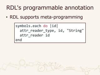RDL's programmable annotation
• RDL supports meta-programming
symbols.each do |id|
attr_reader_type, id, "String"
attr_reader id
end
 
