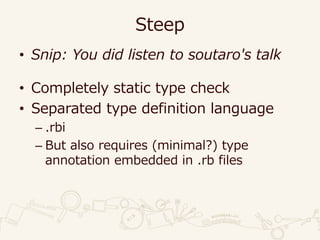 Steep
• Snip: You did listen to soutaro's talk
• Completely static type check
• Separated type definition language
– .rbi
– But also requires (minimal?) type
annotation embedded in .rb files
 