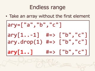 Endless range
• Take an array without the first element
ary=["a","b","c"]
ary[1..-1] #=> ["b","c"]
ary.drop(1) #=> ["b","c"]
ary[1..] #=> ["b","c"]
 