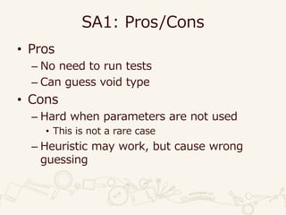 SA1: Pros/Cons
• Pros
– No need to run tests
– Can guess void type
• Cons
– Hard when parameters are not used
• This is not a rare case
– Heuristic may work, but cause wrong
guessing
 