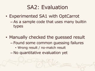 SA2: Evaluation
• Experimented SA1 with OptCarrot
– As a sample code that uses many builtin
types
• Manually checked the guessed result
– Found some common guessing failures
• Wrong result / no-match result
– No quantitative evaluation yet
 