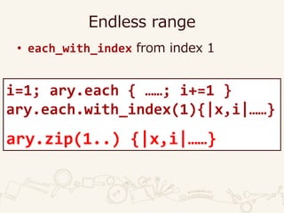 Endless range
• each_with_index from index 1
i=1; ary.each { ……; i+=1 }
ary.each.with_index(1){|x,i|……}
ary.zip(1..) {|x,i|……}
 