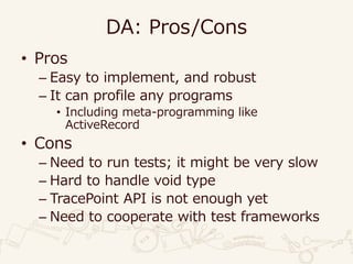 DA: Pros/Cons
• Pros
– Easy to implement, and robust
– It can profile any programs
• Including meta-programming like
ActiveRecord
• Cons
– Need to run tests; it might be very slow
– Hard to handle void type
– TracePoint API is not enough yet
– Need to cooperate with test frameworks
 