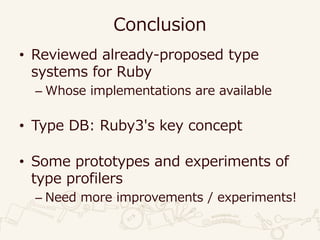 Conclusion
• Reviewed already-proposed type
systems for Ruby
– Whose implementations are available
• Type DB: Ruby3's key concept
• Some prototypes and experiments of
type profilers
– Need more improvements / experiments!
 