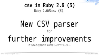 Better CSV processingwith Ruby 2.6 Powered by Rabbit 3.0.0
csv in Ruby 2.6 (3)
Ruby 2.6のcsv（3）
New CSV parser
for
further improvements
さらなる改良のための新しいCSVパーサー
 