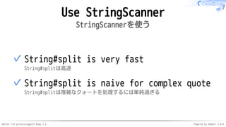Better CSV processingwith Ruby 2.6 Powered by Rabbit 3.0.0
Use StringScanner
StringScannerを使う
String#split is very fast
String#splitは高速
✓
String#split is naive for complex quote
String#splitは複雑なクォートを処理するには単純過ぎる
✓
 