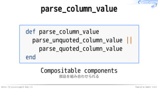Better CSV processingwith Ruby 2.6 Powered by Rabbit 3.0.0
parse_column_value
def parse_column_value
parse_unquoted_column_value ||
parse_quoted_column_value
end
Compositable components
部品を組み合わせられる
 