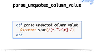 Better CSV processingwith Ruby 2.6 Powered by Rabbit 3.0.0
parse_unquoted_column_value
def parse_unquoted_column_value
@scanner.scan(/[^,"rn]+/)
end
 