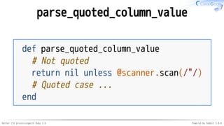 Better CSV processingwith Ruby 2.6 Powered by Rabbit 3.0.0
parse_quoted_column_value
def parse_quoted_column_value
# Not quoted
return nil unless @scanner.scan(/"/)
# Quoted case ...
end
 