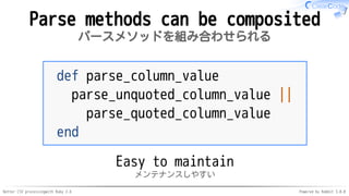 Better CSV processingwith Ruby 2.6 Powered by Rabbit 3.0.0
Parse methods can be composited
パースメソッドを組み合わせられる
def parse_column_value
parse_unquoted_column_value ||
parse_quoted_column_value
end
Easy to maintain
メンテナンスしやすい
 