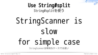 Better CSV processingwith Ruby 2.6 Powered by Rabbit 3.0.0
Use String#split
String#splitを使う
StringScanner is
slow
for simple case
StringScannerは単純なケースでは遅い
 