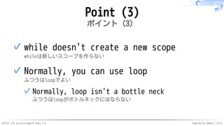 Better CSV processingwith Ruby 2.6 Powered by Rabbit 3.0.0
Point (3)
ポイント（3）
while doesn't create a new scope
whileは新しいスコープを作らない
✓
Normally, you can use loop
ふつうはloopでよい
Normally, loop isn't a bottle neck
ふつうはloopがボトルネックにはならない
✓
✓
 