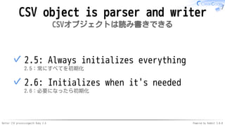 Better CSV processingwith Ruby 2.6 Powered by Rabbit 3.0.0
CSV object is parser and writer
CSVオブジェクトは読み書きできる
2.5: Always initializes everything
2.5：常にすべてを初期化
✓
2.6: Initializes when it's needed
2.6：必要になったら初期化
✓
 