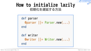 Better CSV processingwith Ruby 2.6 Powered by Rabbit 3.0.0
How to initialize lazily
初期化を遅延する方法
def parser
@parser ||= Parser.new(...)
end
def writer
@writer ||= Writer.new(...)
end
 