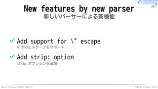 Better CSV processingwith Ruby 2.6 Powered by Rabbit 3.0.0
New features by new parser
新しいパーサーによる新機能
Add support for " escape
"でのエスケープをサポート
✓
Add strip: option
strip:オプションを追加
✓
 