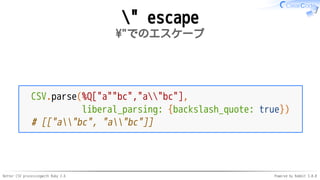 Better CSV processingwith Ruby 2.6 Powered by Rabbit 3.0.0
" escape
"でのエスケープ
CSV.parse(%Q["a""bc","a"bc"],
liberal_parsing: {backslash_quote: true})
# [["a"bc", "a"bc"]]
 