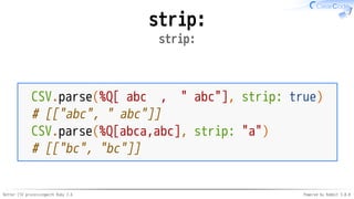 Better CSV processingwith Ruby 2.6 Powered by Rabbit 3.0.0
strip:
strip:
CSV.parse(%Q[ abc , " abc"], strip: true)
# [["abc", " abc"]]
CSV.parse(%Q[abca,abc], strip: "a")
# [["bc", "bc"]]
 