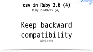 Better CSV processingwith Ruby 2.6 Powered by Rabbit 3.0.0
csv in Ruby 2.6 (4)
Ruby 2.6のcsv（4）
Keep backward
compatibility
互換性を維持
 