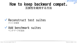 Better CSV processingwith Ruby 2.6 Powered by Rabbit 3.0.0
How to keep backward compat.
互換性を維持する方法
Reconstruct test suites
テストを整理
✓
Add benchmark suites
ベンチマークを追加
✓
 