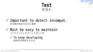 Better CSV processingwith Ruby 2.6 Powered by Rabbit 3.0.0
Test
テスト
Important to detect incompat.
非互換の検出のために重要
✓
Must be easy to maintain
メンテナンスしやすくしておくべき
To keep developing
継続的な開発するため
✓
✓
 