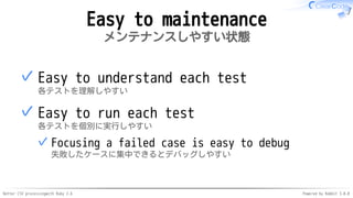 Better CSV processingwith Ruby 2.6 Powered by Rabbit 3.0.0
Easy to maintenance
メンテナンスしやすい状態
Easy to understand each test
各テストを理解しやすい
✓
Easy to run each test
各テストを個別に実行しやすい
Focusing a failed case is easy to debug
失敗したケースに集中できるとデバッグしやすい
✓
✓
 