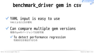 Better CSV processingwith Ruby 2.6 Powered by Rabbit 3.0.0
benchmark_driver gem in csv
YAML input is easy to use
YAMLによる入力が便利
✓
Can compare multiple gem versions
複数のgemのバージョンで比較可能
To detect performance regression
性能劣化を検出するため
✓
✓
 