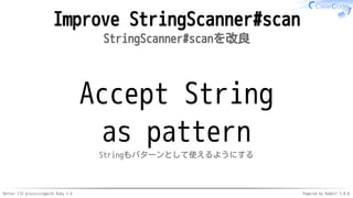Better CSV processingwith Ruby 2.6 Powered by Rabbit 3.0.0
Improve StringScanner#scan
StringScanner#scanを改良
Accept String
as pattern
Stringもパターンとして使えるようにする
 