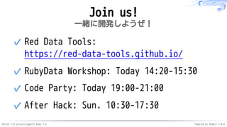 Better CSV processingwith Ruby 2.6 Powered by Rabbit 3.0.0
Join us!
一緒に開発しようぜ！
Red Data Tools:
https://red-data-tools.github.io/
✓
RubyData Workshop: Today 14:20-15:30✓
Code Party: Today 19:00-21:00✓
After Hack: Sun. 10:30-17:30✓
 