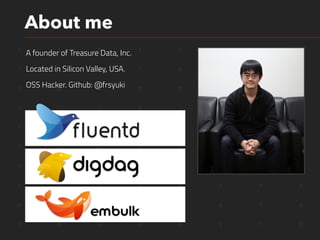 1 1 0 1 0 1 0 1
1 0 1 1 0 0 1 0
1 0 1 0 0 1 1 0
1 1 0 0 1 1 1 0
1 1 0 0 1 1 1 0
1 0 0 0 0 1 1 0
1 1 1 0 0 1 1 0
1 0 1 0 0 1 1 0
0 0 0 0 1 0 1 0
1 0 0 0 0 1 1 0
About me
A founder of Treasure Data, Inc.
Located in Silicon Valley, USA.
OSS Hacker. Github: @frsyuki
 