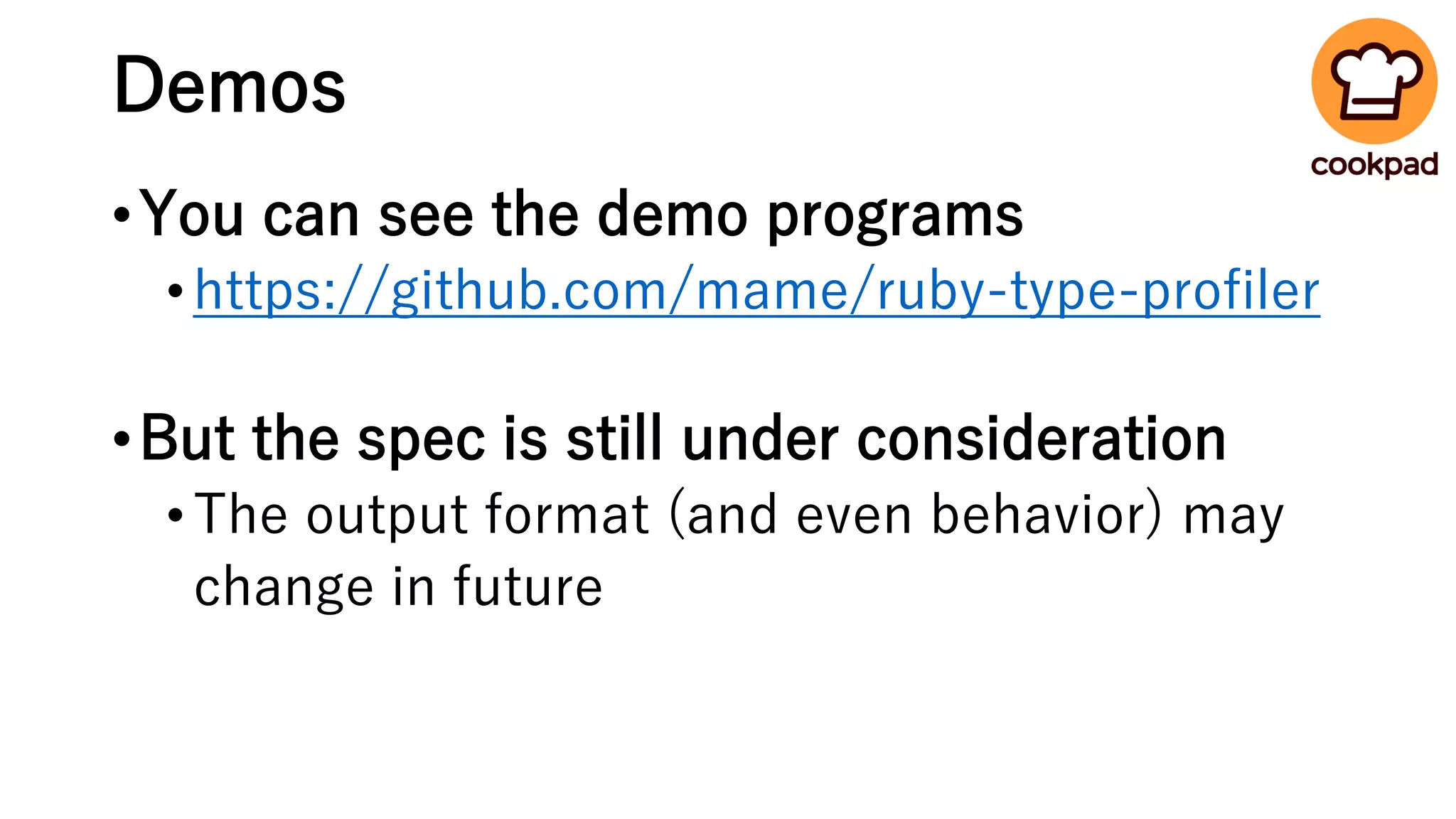 Demos
•You can see the demo programs
•https://github.com/mame/ruby-type-profiler
•But the spec is still under consideration
•The output format (and even behavior) may
change in future
 