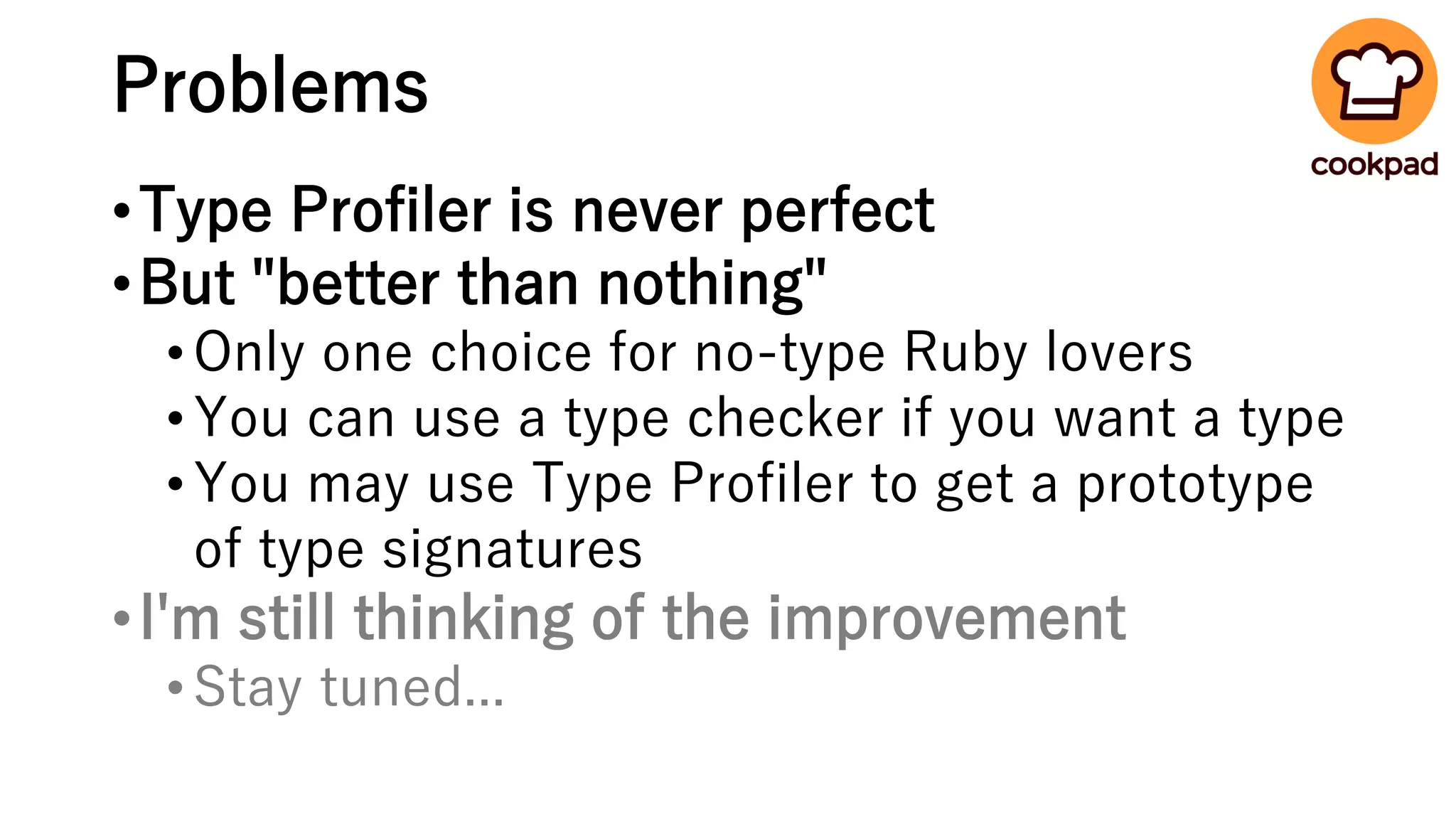 Problems
•Type Profiler is never perfect
•But "better than nothing"
•Only one choice for no-type Ruby lovers
•You can use a type checker if you want a type
•You may use Type Profiler to get a prototype
of type signatures
•I'm still thinking of the improvement
•Stay tuned...
 