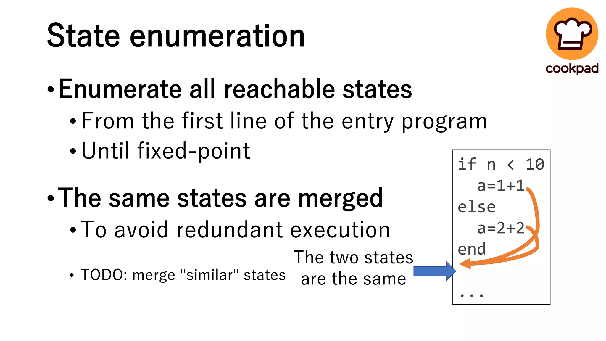 State enumeration
•Enumerate all reachable states
•From the first line of the entry program
•Until fixed-point
•The same states are merged
•To avoid redundant execution
• TODO: merge "similar" states
if n < 10
a=1+1
else
a=2+2
end
...
The two states
are the same
 