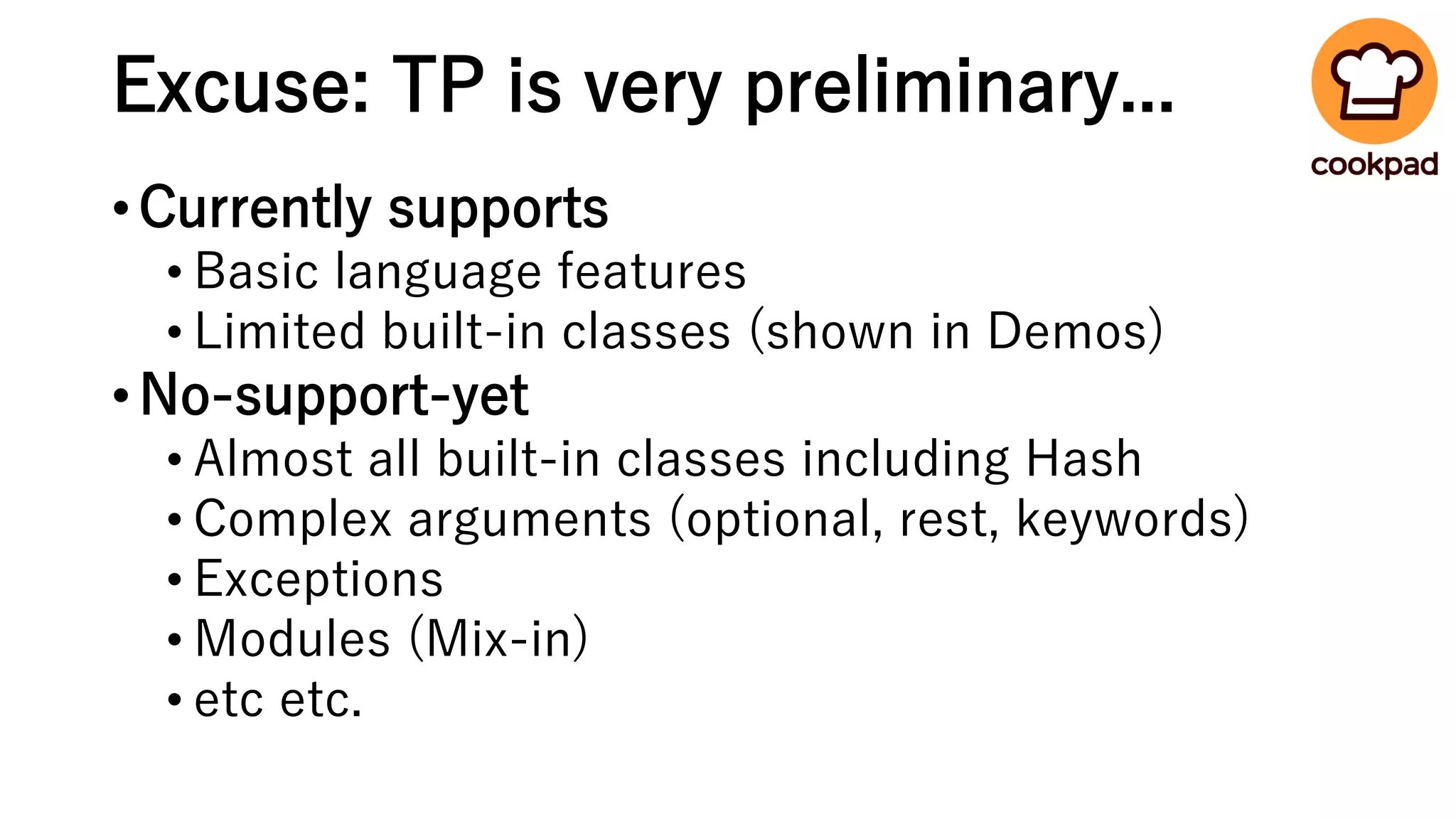 Excuse: TP is very preliminary...
•Currently supports
• Basic language features
• Limited built-in classes (shown in Demos)
•No-support-yet
• Almost all built-in classes including Hash
• Complex arguments (optional, rest, keywords)
• Exceptions
• Modules (Mix-in)
• etc etc.
 