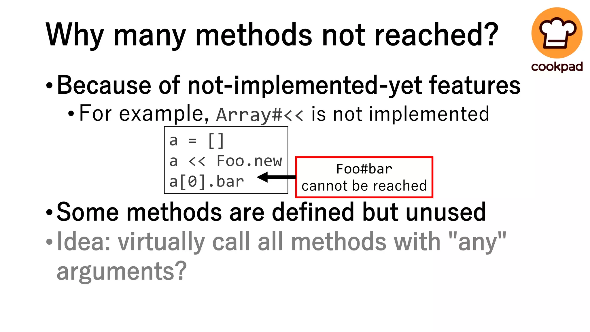 Why many methods not reached?
•Because of not-implemented-yet features
•For example, Array#<< is not implemented
•Some methods are defined but unused
•Idea: virtually call all methods with "any"
arguments?
a = []
a << Foo.new
a[0].bar
Foo#bar
cannot be reached
 