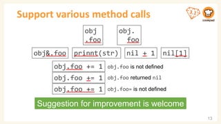 Support various method calls
13
obj.foo += 1 obj.foo is not defined
obj.foo += 1 obj.foo returned nil
obj.foo += 1 obj.foo= is not defined
prinnt(str) nil + 1 nil[1]
obj&.foo
obj.
foo
obj
.foo
Suggestion for improvement is welcome
 