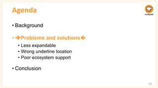 Agenda
• Background
• ➔Problems and solutions
• Less expandable
• Wrong underline location
• Poor ecosystem support
• Conclusion
15
 