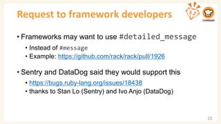 Request to framework developers
• Frameworks may want to use #detailed_message
• Instead of #message
• Example: https://github.com/rack/rack/pull/1926
• Sentry and DataDog said they would support this
• https://bugs.ruby-lang.org/issues/18438
• thanks to Stan Lo (Sentry) and Ivo Anjo (DataDog)
20
 