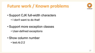 Future work / Known problems
• Support CJK full-width characters
• I don't want to do that!
• Support more exception classes
• User-defined exceptions
• Show column number
• test.rb:2:2
37
 