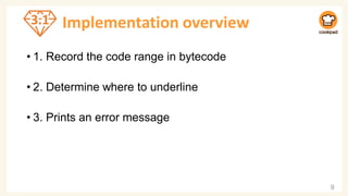 Implementation overview
• 1. Record the code range in bytecode
• 2. Determine where to underline
• 3. Prints an error message
9
3.1
 