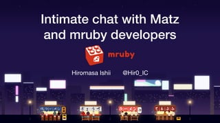 Intimate chat with Matz
and mruby developers
Hiromasa Ishii @Hir0_IC
 
