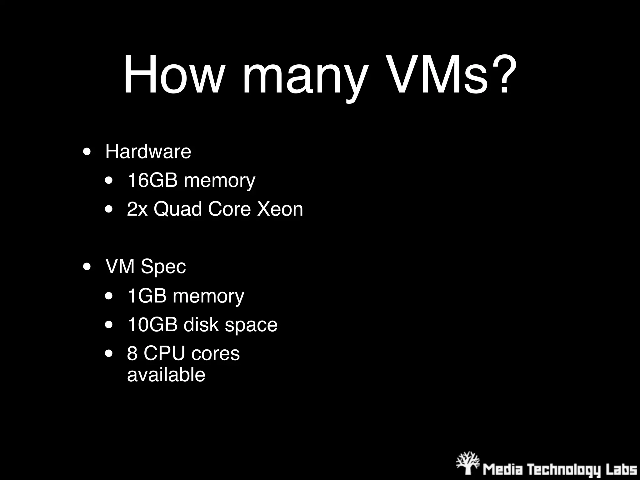 How many VMs?
•   Hardware
    • 16GB memory
    • 2x Quad Core Xeon


•   VM Spec
    • 1GB memory
    • 10GB disk space
    • 8 CPU cores
      available
 