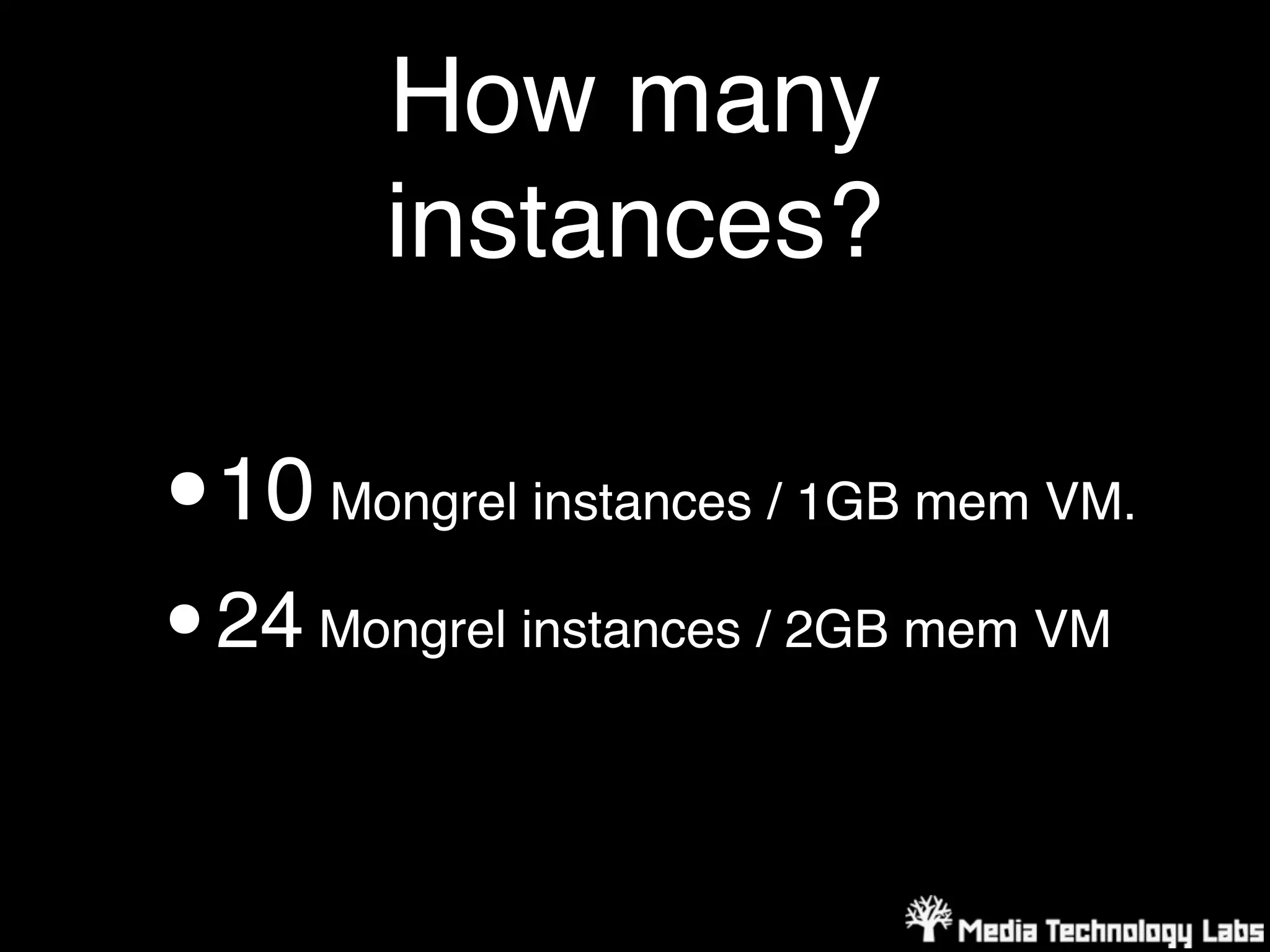 How many
          instances?

•   10 Mongrel instances / 1GB mem VM.
•   24 Mongrel instances / 2GB mem VM
 