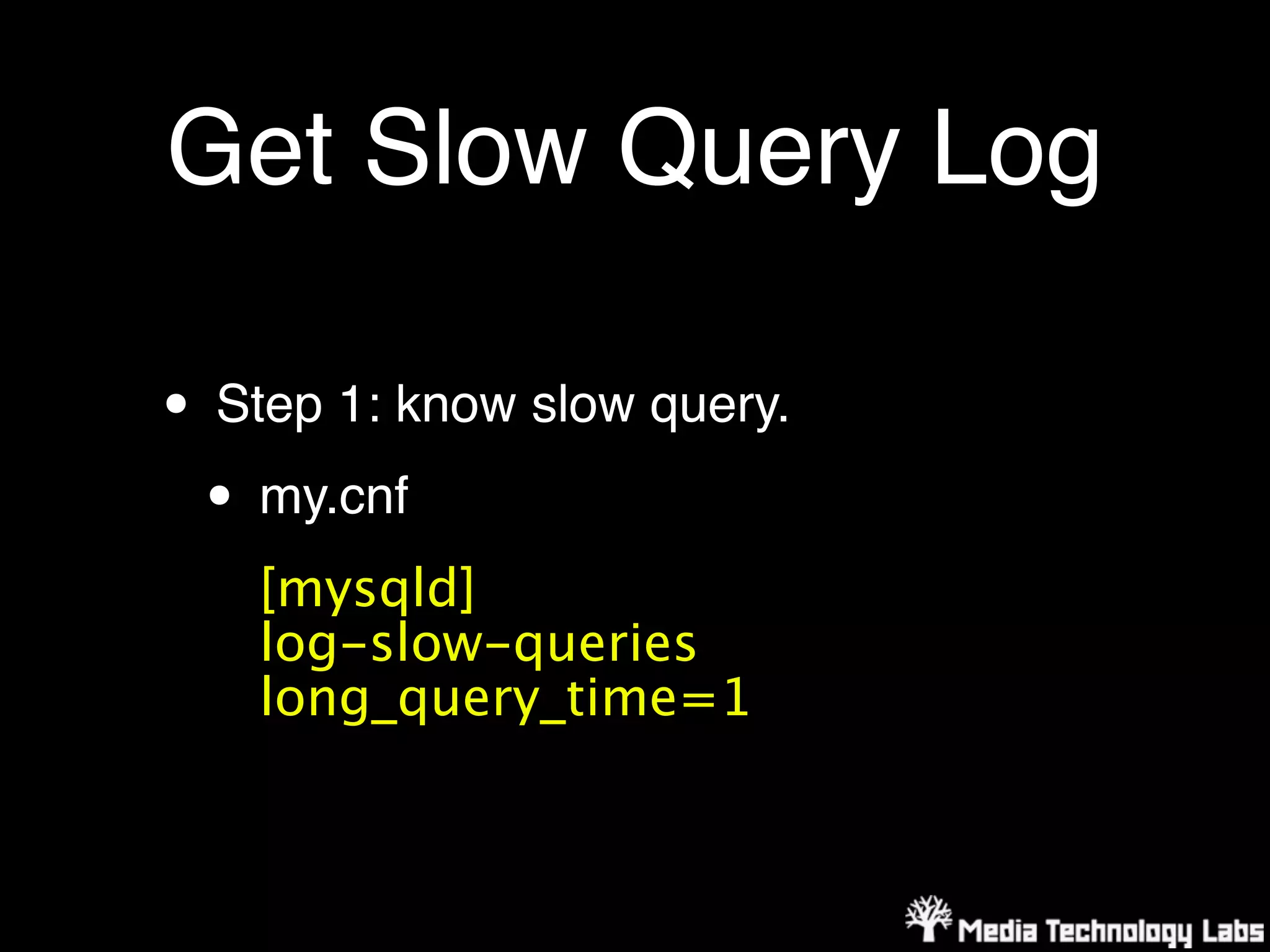 Get Slow Query Log

• Step 1: know slow query.
 • my.cnf
    [mysqld]
    log-slow-queries
    long_query_time=1
 