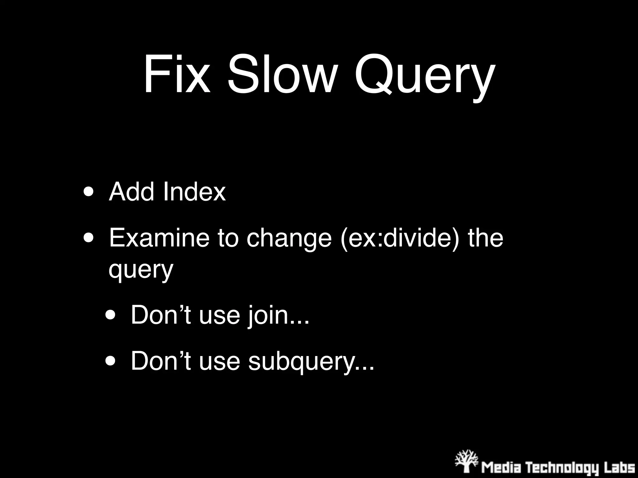 Fix Slow Query

• Add Index
• Examine to change (ex:divide) the
  query

 • Donʼt use join...
 • Donʼt use subquery...
 