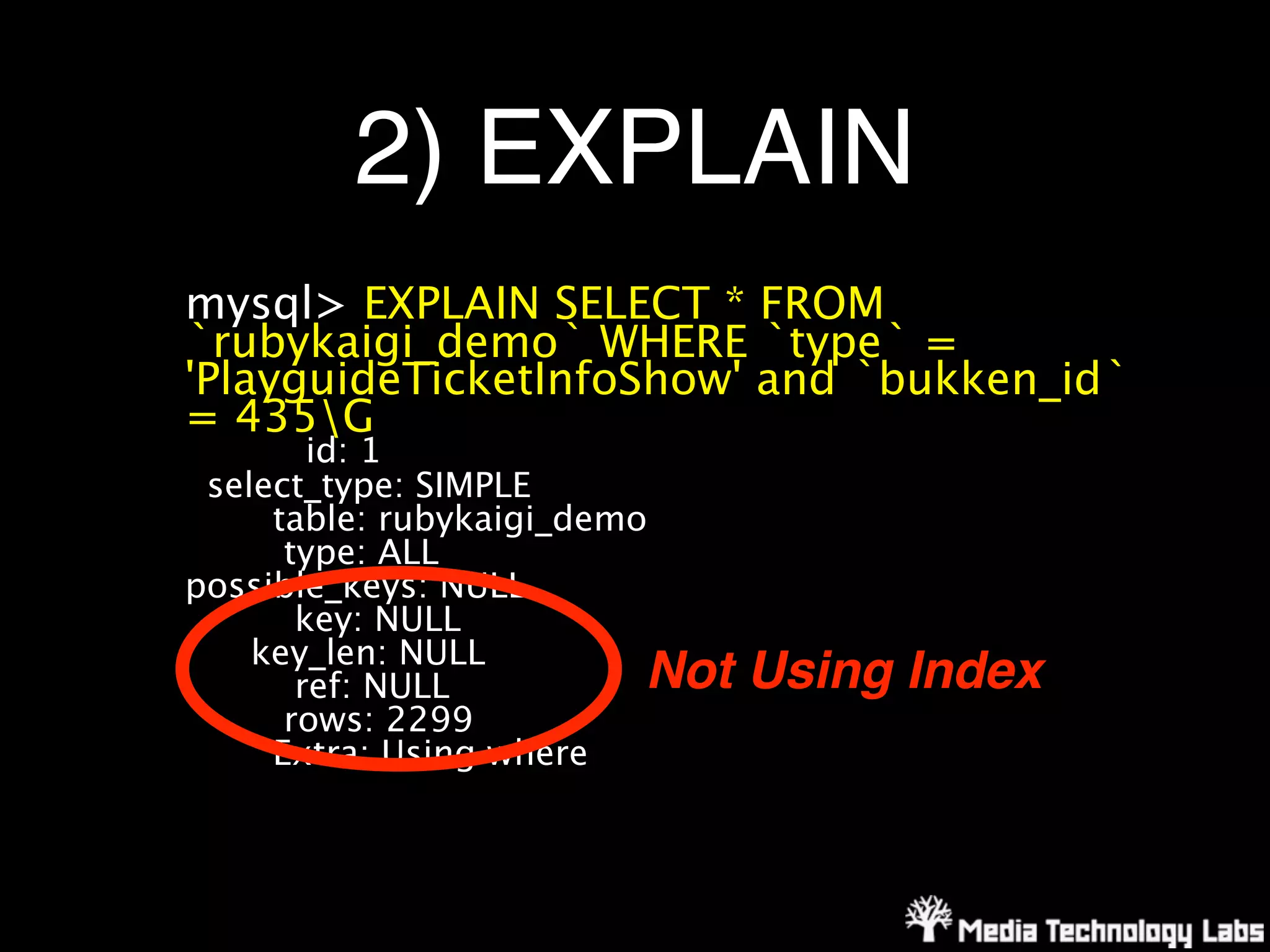 2) EXPLAIN
mysql> EXPLAIN SELECT * FROM
`rubykaigi_demo` WHERE `type` =
'PlayguideTicketInfoShow' and `bukken_id`
= 435G
        id: 1
 select_type: SIMPLE
     table: rubykaigi_demo
      type: ALL
possible_keys: NULL
       key: NULL
    key_len: NULL
       ref: NULL          Not   Using Index
      rows: 2299
     Extra: Using where
 