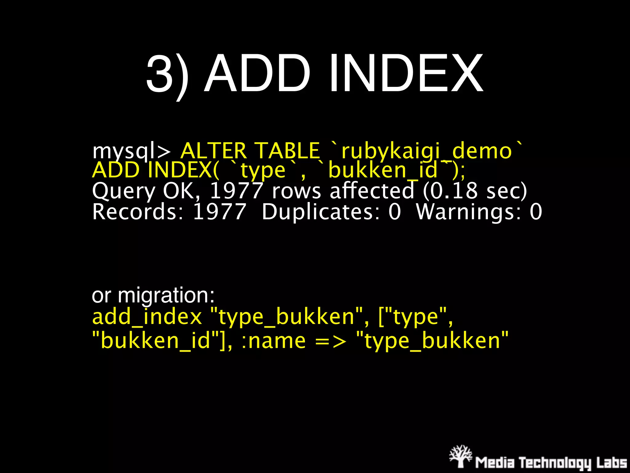 3) ADD INDEX
mysql> ALTER TABLE `rubykaigi_demo`
ADD INDEX( `type`, `bukken_id`);
Query OK, 1977 rows affected (0.18 sec)
Records: 1977 Duplicates: 0 Warnings: 0


or migration:
add_index "type_bukken", ["type",
"bukken_id"], :name => "type_bukken"
 
