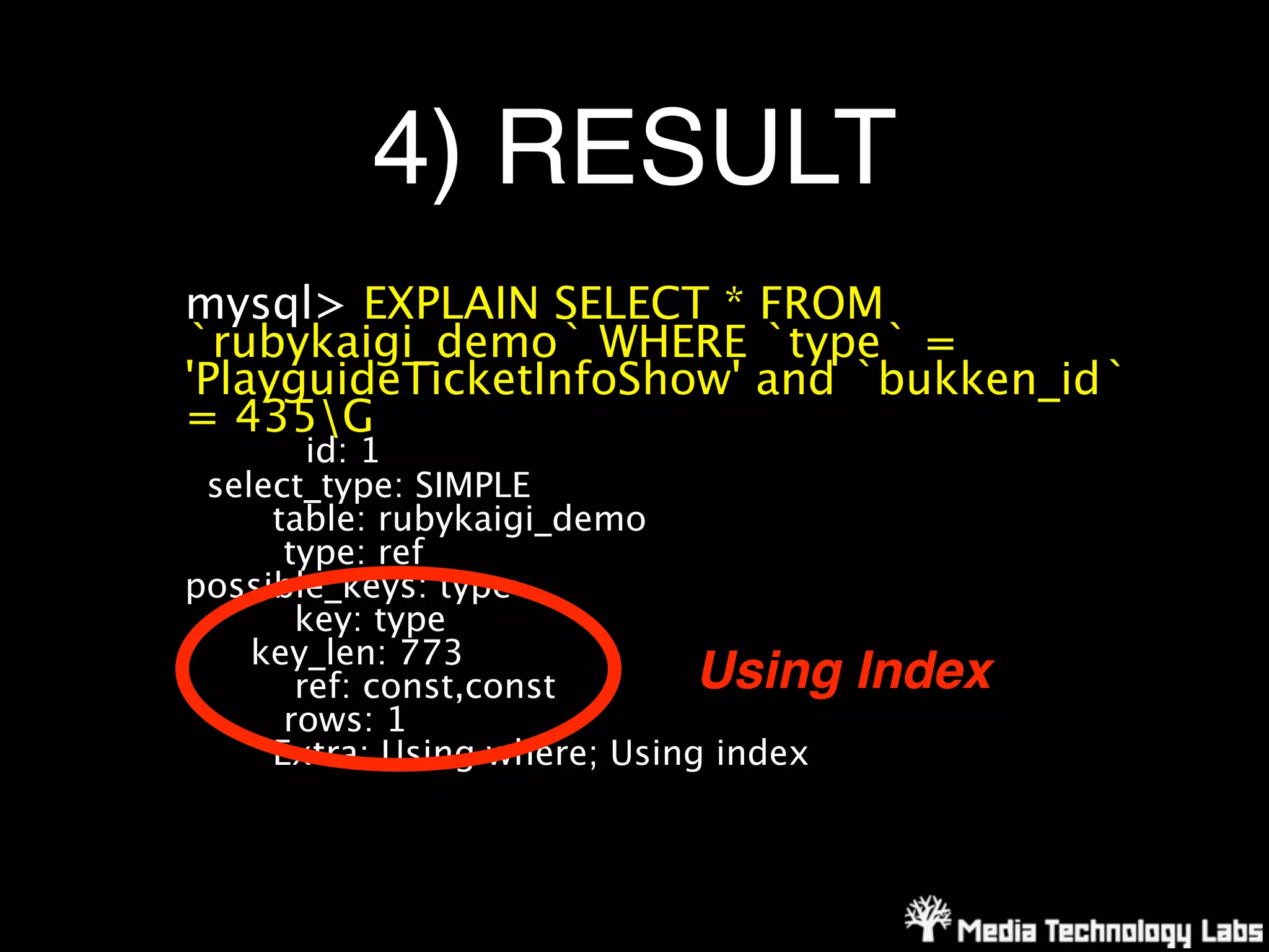 4) RESULT
mysql> EXPLAIN SELECT * FROM
`rubykaigi_demo` WHERE `type` =
'PlayguideTicketInfoShow' and `bukken_id`
= 435G
        id: 1
 select_type: SIMPLE
     table: rubykaigi_demo
      type: ref
possible_keys: type
       key: type
    key_len: 773
       ref: const,const       Using    Index
      rows: 1
     Extra: Using where; Using index
 
