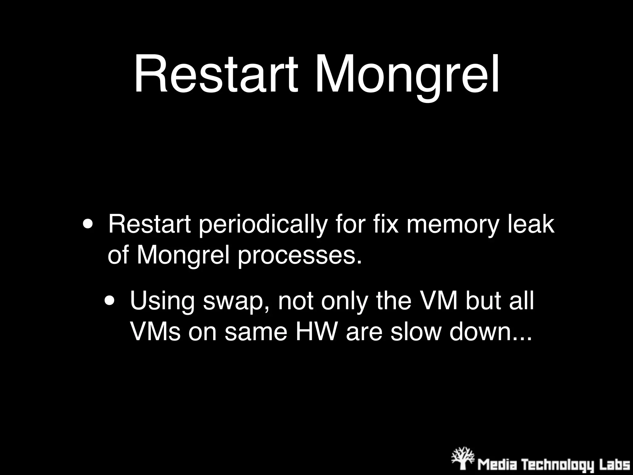 Restart Mongrel

• Restart periodically for ﬁx memory leak
  of Mongrel processes.

 • Using swap, not only the VM but all
    VMs on same HW are slow down...
 