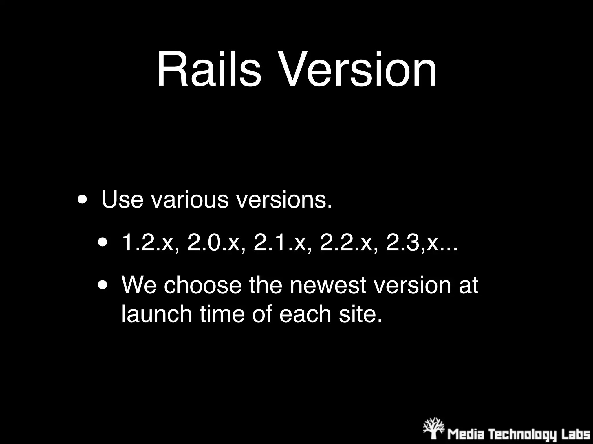Rails Version

• Use various versions.
 • 1.2.x, 2.0.x, 2.1.x, 2.2.x, 2.3,x...
 • We choose the newest version at
    launch time of each site.
 