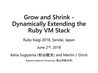 Grow and Shrink -
Dynamically Extending the
Ruby VM Stack
Ruby Kaigi 2018, Sendai, Japan
June 2nd, 2018
Keita Sugiyama (杉山敬太) and Martin J. Dürst
Aoyama Gakuin University (青山学院大学)
 